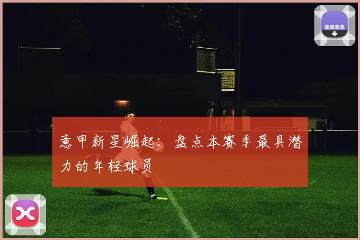 意甲新星崛起:盘点本赛季最具潜力的年轻球员