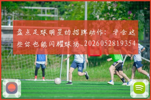 盘点足球明星的招牌动作:学会这些你也能闪耀球场_20260528193547
