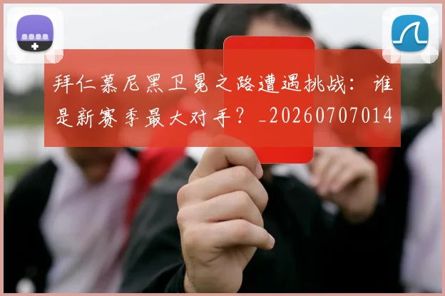拜仁慕尼黑卫冕之路遭遇挑战:谁是新赛季最大对手?_20260707014606