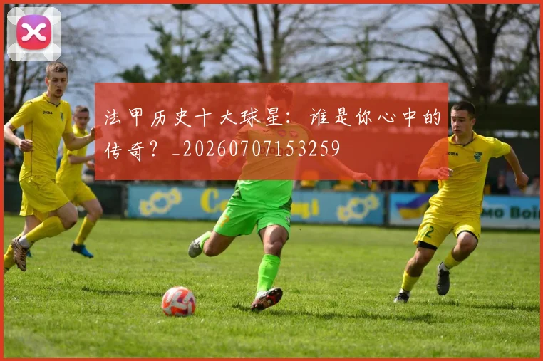 法甲历史十大球星:谁是你心中的传奇?_20260707153259