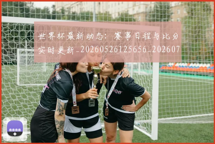 世界杯最新动态:赛事日程与比分实时更新_20260526125656_20260702174324_20260715191527
