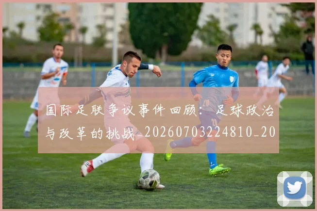 国际足联争议事件回顾:足球政治与改革的挑战_20260703224810_20260719170046