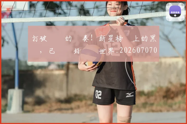 打破紀錄的節奏!新星榜單上的黑馬,已準備好驚豔世界_20260707014247