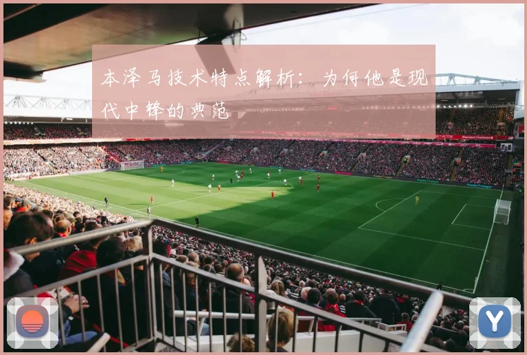 本泽马技术特点解析：为何他是现代中锋的典范