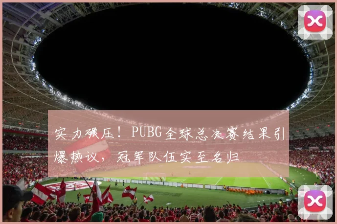 实力碾压！PUBG全球总决赛结果引爆热议，冠军队伍实至名归