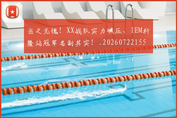 当之无愧!XX战队实力碾压,IEM科隆站冠军名副其实!_20260722155433