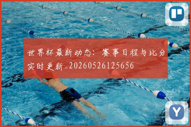 世界杯最新动态:赛事日程与比分实时更新_20260526125656