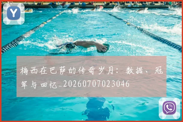 梅西在巴萨的传奇岁月:数据、冠军与回忆_20260707023046
