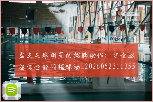 盘点足球明星的招牌动作：学会这些你也能闪耀球场_20260523113555