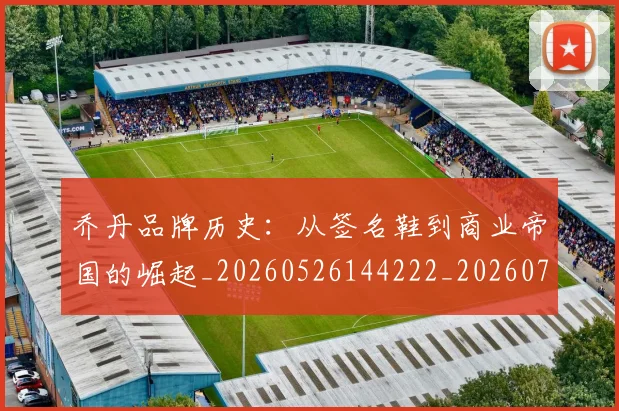 乔丹品牌历史:从签名鞋到商业帝国的崛起_20260526144222_20260703210054