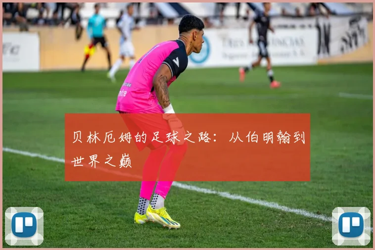 贝林厄姆的足球之路:从伯明翰到世界之巅