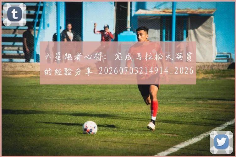 六星跑者心得:完成马拉松大满贯的经验分享_20260703214914_20260718004554