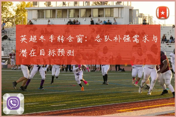 英超冬季转会窗:各队补强需求与潜在目标预测