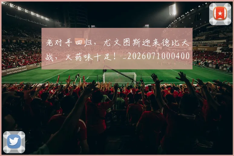 老对手回归，尤文图斯迎来德比大战，火药味十足！_20260710004000_20260803143710