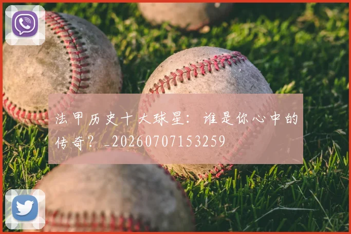 法甲历史十大球星:谁是你心中的传奇?_20260707153259