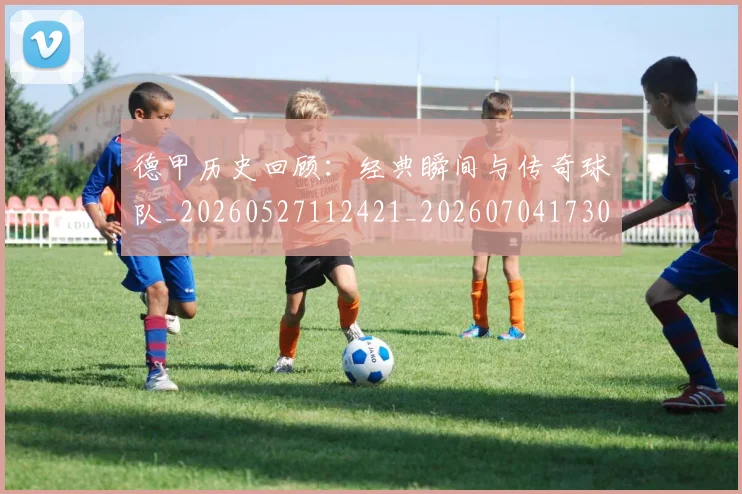 德甲历史回顾：经典瞬间与传奇球队_20260527112421_20260704173025