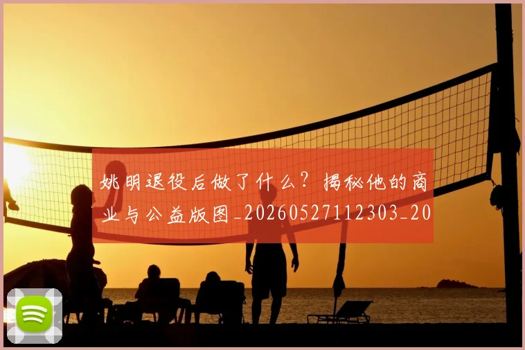 姚明退役后做了什么？揭秘他的商业与公益版图_20260527112303_20260703233115_20260720192515