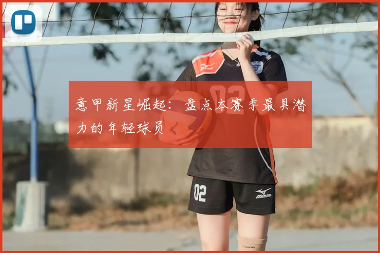 意甲新星崛起:盘点本赛季最具潜力的年轻球员