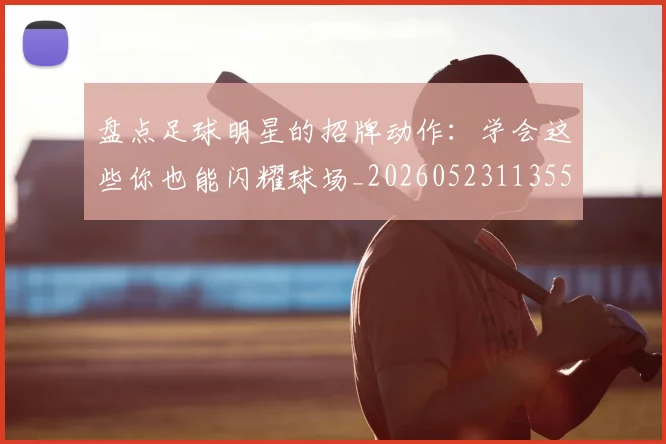 盘点足球明星的招牌动作:学会这些你也能闪耀球场_20260523113555
