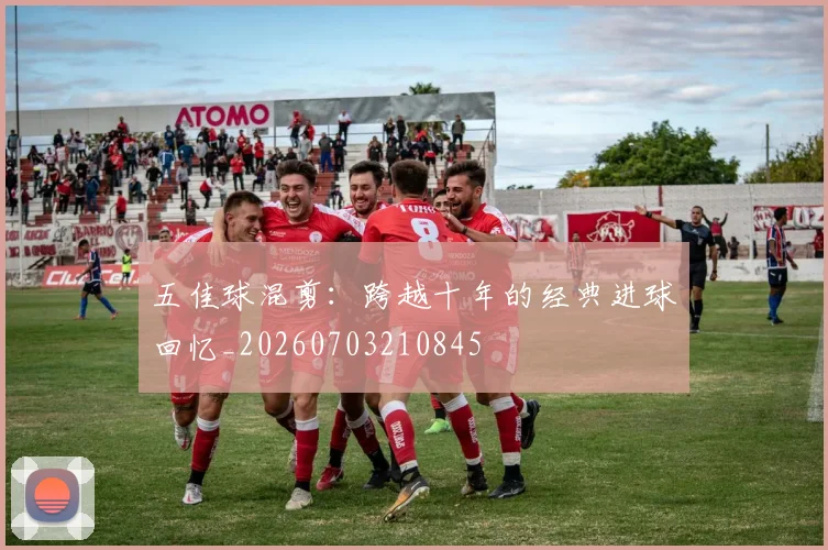 五佳球混剪:跨越十年的经典进球回忆_20260703210845