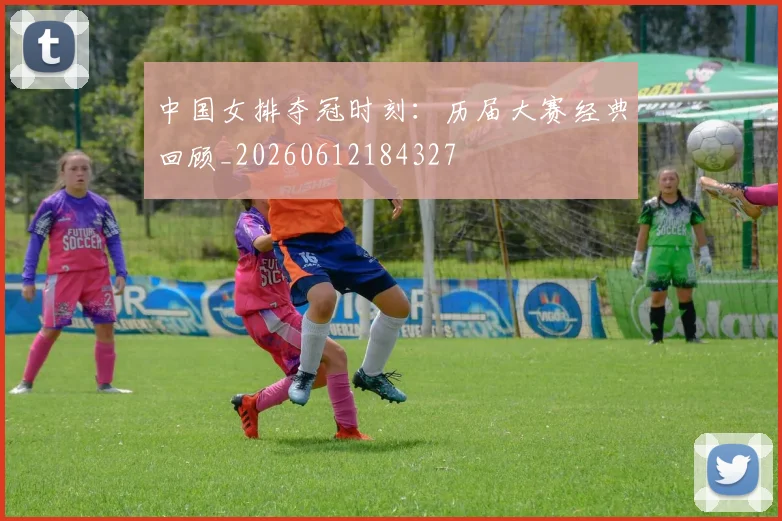 中国女排夺冠时刻:历届大赛经典回顾_20260612184327