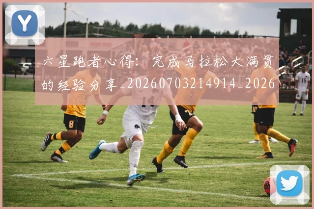 六星跑者心得:完成马拉松大满贯的经验分享_20260703214914_20260718004554