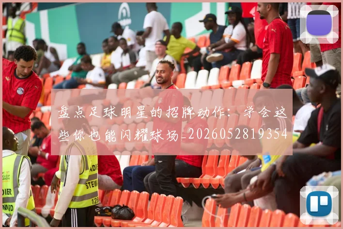 盘点足球明星的招牌动作：学会这些你也能闪耀球场_20260528193547