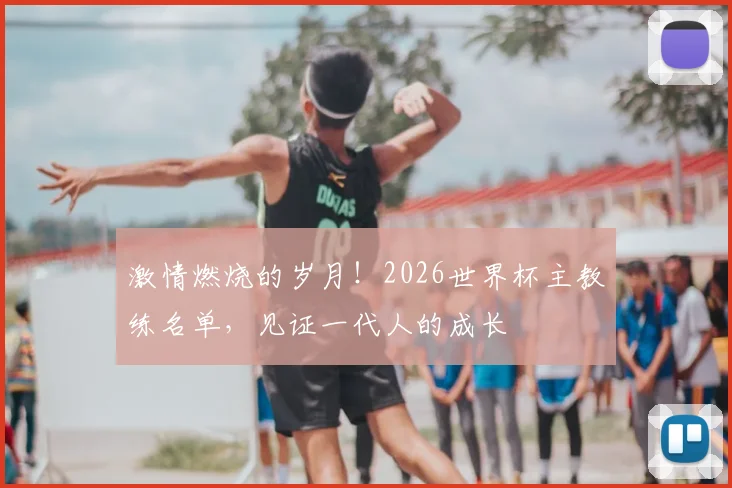 激情燃烧的岁月!2026世界杯主教练名单,见证一代人的成长
