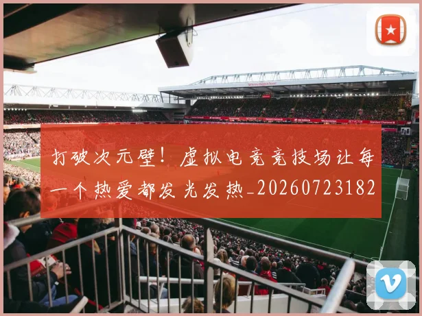 打破次元壁!虚拟电竞竞技场让每一个热爱都发光发热_20260723182226