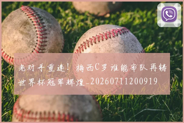 老对手重逢!梅西C罗谁能率队再铸世界杯冠军辉煌_20260711200919
