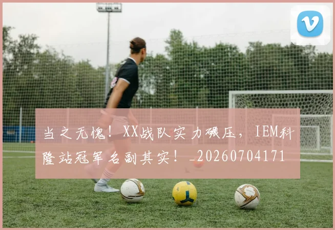 当之无愧！XX战队实力碾压，IEM科隆站冠军名副其实！_20260704171927