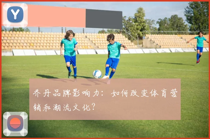 乔丹品牌影响力:如何改变体育营销和潮流文化?