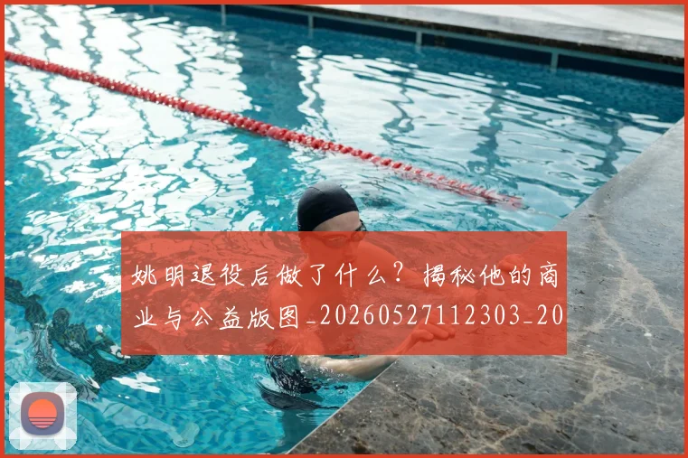姚明退役后做了什么？揭秘他的商业与公益版图_20260527112303_20260703233115_20260720192515