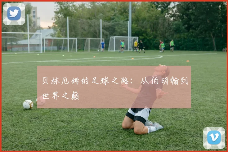 贝林厄姆的足球之路:从伯明翰到世界之巅