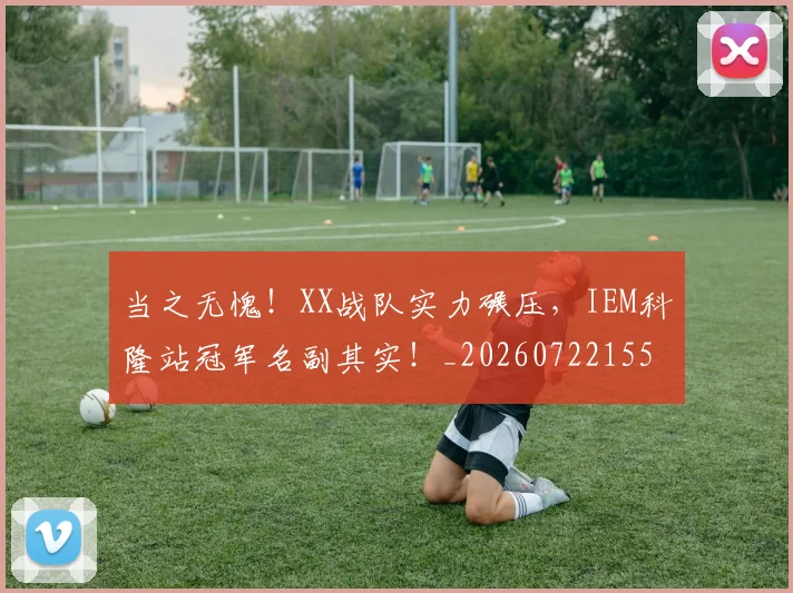 当之无愧！XX战队实力碾压，IEM科隆站冠军名副其实！_20260722155433
