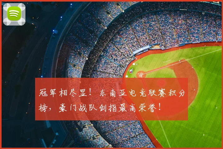 冠军相尽显!东南亚电竞联赛积分榜,豪门战队剑指最高荣誉!