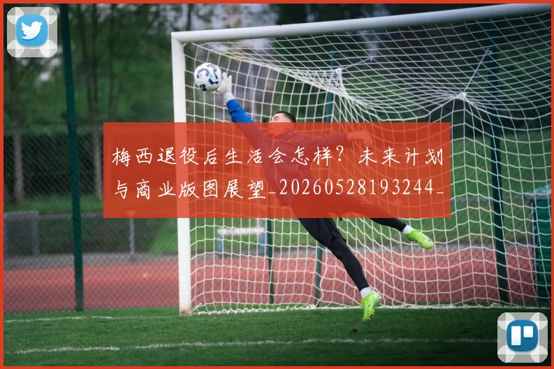 梅西退役后生活会怎样?未来计划与商业版图展望_20260528193244_20260708190153