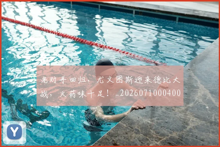 老对手回归,尤文图斯迎来德比大战,火药味十足!_20260710004000_20260803143710
