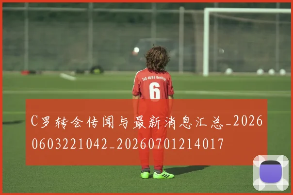 C罗转会传闻与最新消息汇总_20260603221042_20260701214017