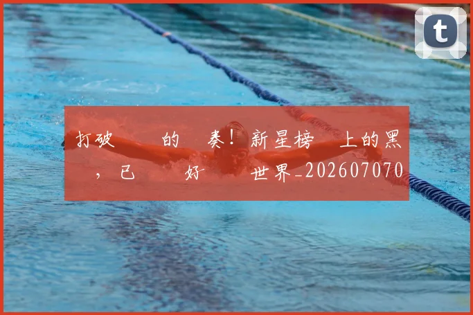 打破紀錄的節奏！新星榜單上的黑馬，已準備好驚豔世界_20260707014247