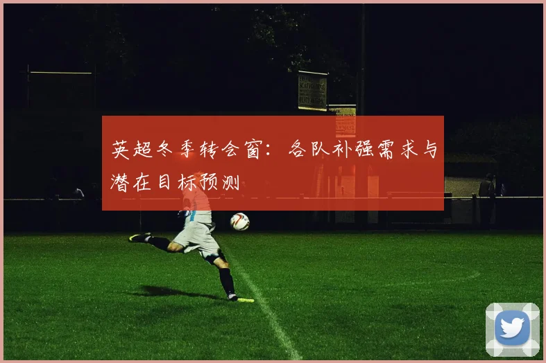 英超冬季转会窗:各队补强需求与潜在目标预测