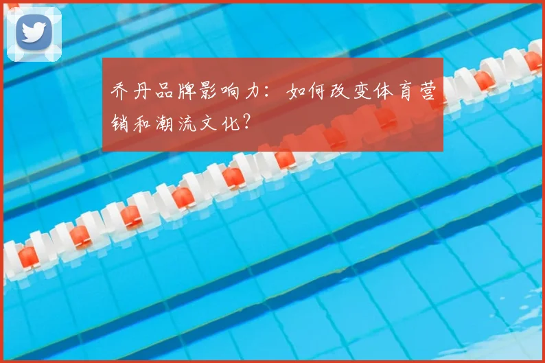乔丹品牌影响力:如何改变体育营销和潮流文化?