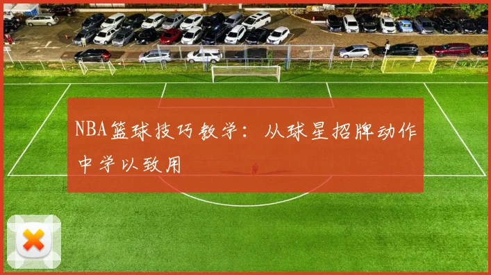 NBA篮球技巧教学:从球星招牌动作中学以致用