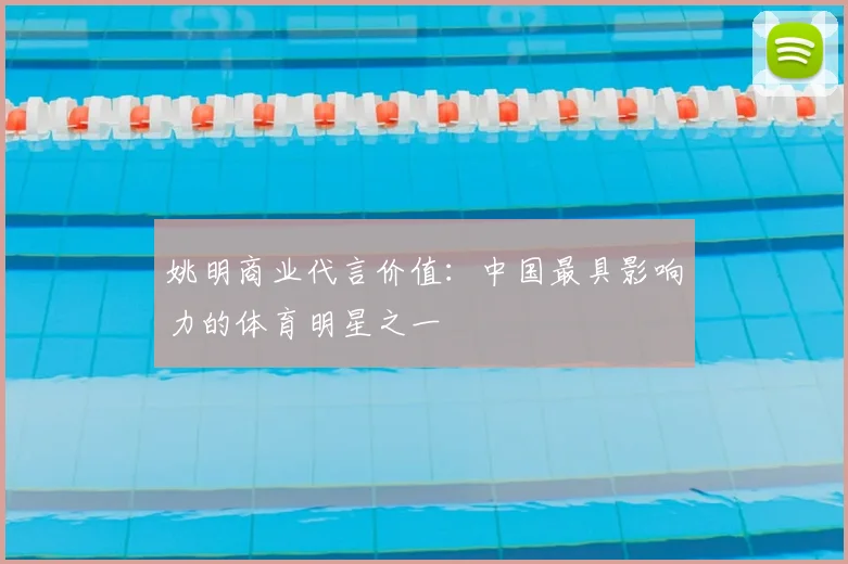 姚明商业代言价值:中国最具影响力的体育明星之一