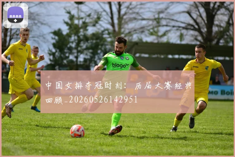 中国女排夺冠时刻:历届大赛经典回顾_20260526142951