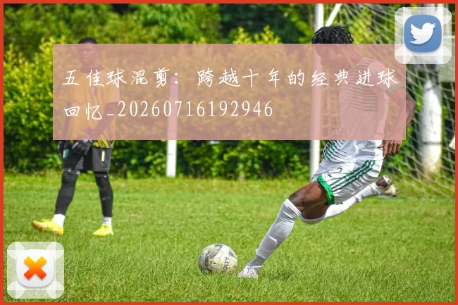 五佳球混剪:跨越十年的经典进球回忆_20260716192946