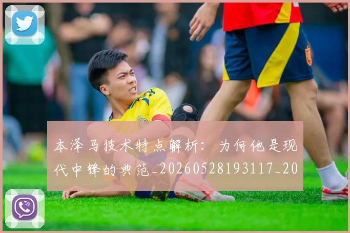 本泽马技术特点解析：为何他是现代中锋的典范_20260528193117_20260707021840_20260731174328