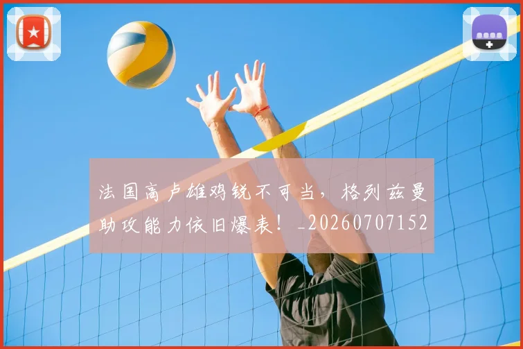 法国高卢雄鸡锐不可当，格列兹曼助攻能力依旧爆表！_20260707152956