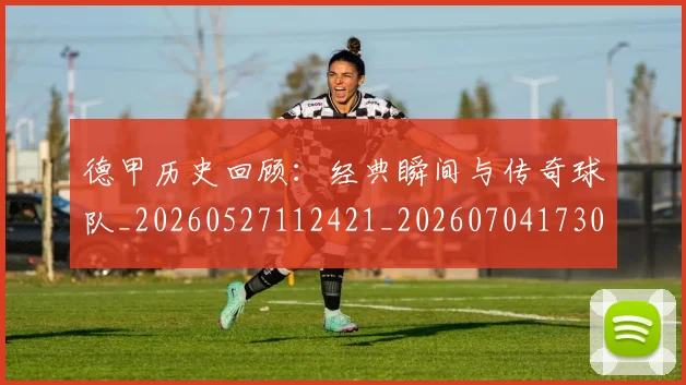 德甲历史回顾：经典瞬间与传奇球队_20260527112421_20260704173025