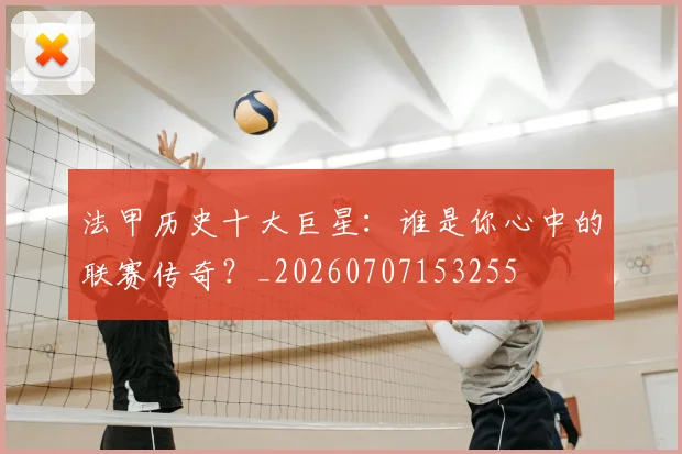 法甲历史十大巨星:谁是你心中的联赛传奇?_20260707153255